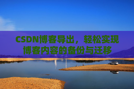 CSDN博客导出，轻松实现博客内容的备份与迁移