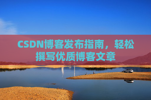CSDN博客发布指南,轻松撰写优质博客文章